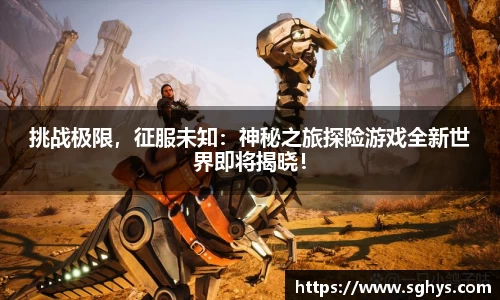 挑战极限，征服未知：神秘之旅探险游戏全新世界即将揭晓！